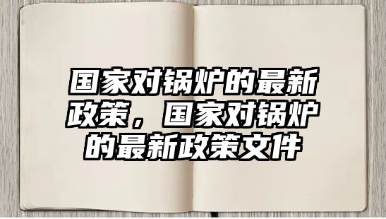 國(guó)家對(duì)鍋爐的最新政策，國(guó)家對(duì)鍋爐的最新政策文件