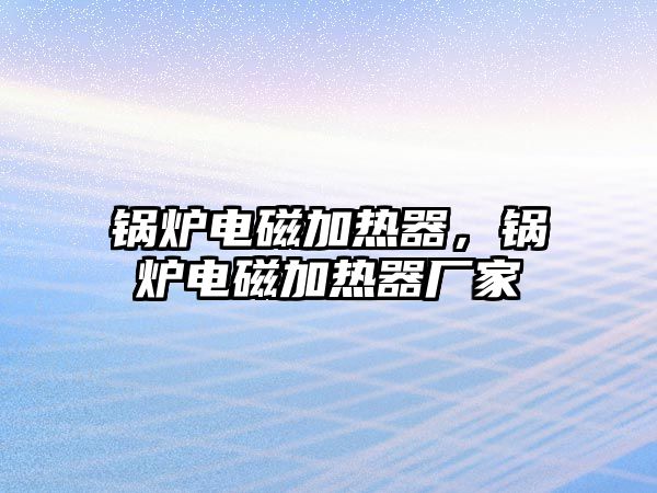鍋爐電磁加熱器，鍋爐電磁加熱器廠家