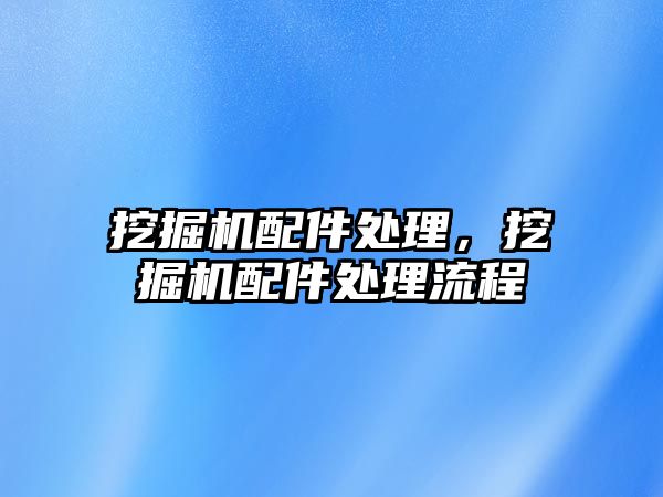 挖掘機配件處理，挖掘機配件處理流程