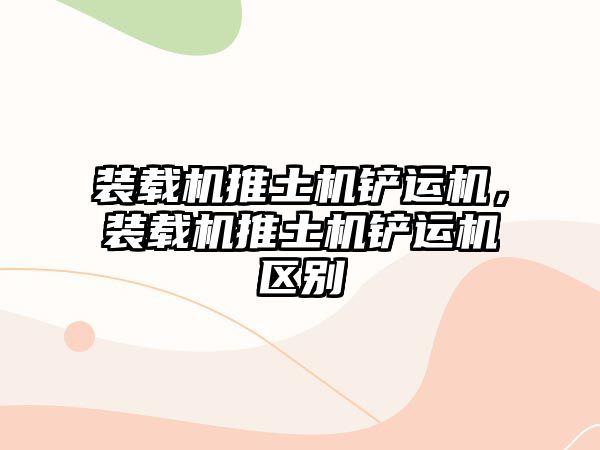 裝載機(jī)推土機(jī)鏟運(yùn)機(jī)，裝載機(jī)推土機(jī)鏟運(yùn)機(jī)區(qū)別