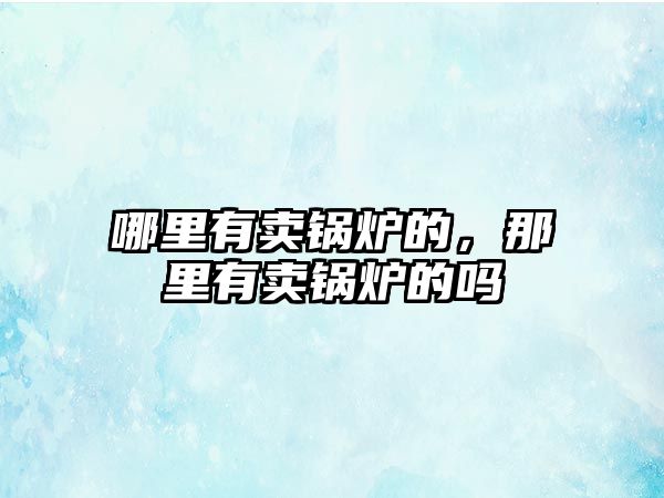 哪里有賣鍋爐的，那里有賣鍋爐的嗎