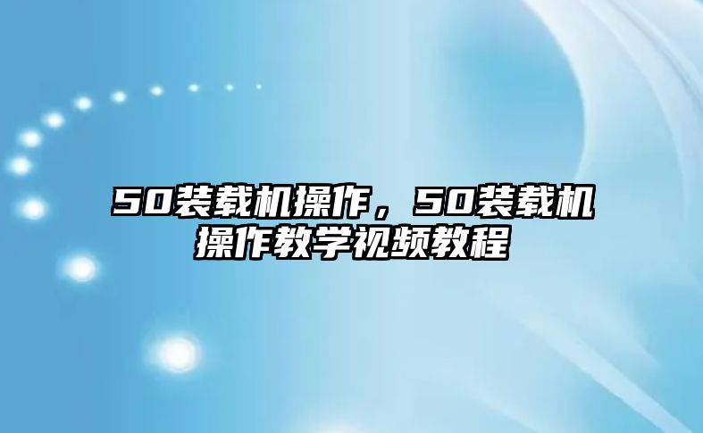 50裝載機操作，50裝載機操作教學(xué)視頻教程