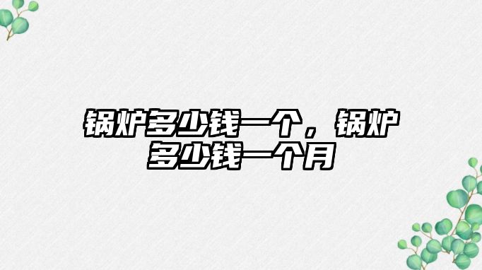 鍋爐多少錢一個(gè)，鍋爐多少錢一個(gè)月