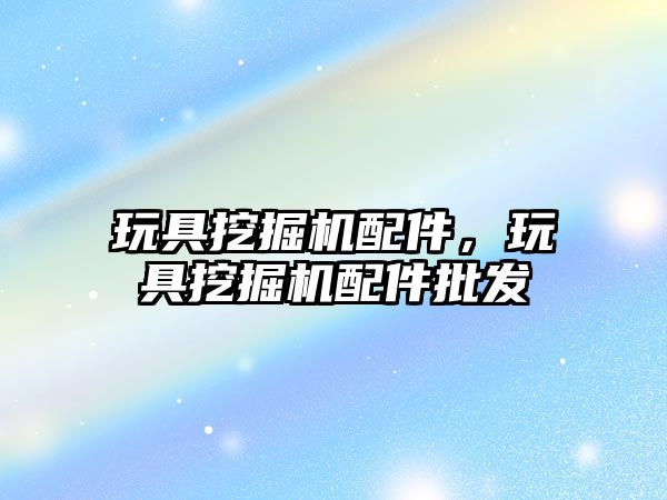 玩具挖掘機(jī)配件，玩具挖掘機(jī)配件批發(fā)