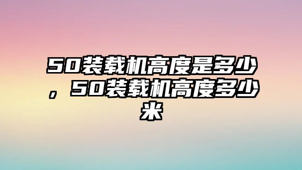 50裝載機(jī)高度是多少，50裝載機(jī)高度多少米