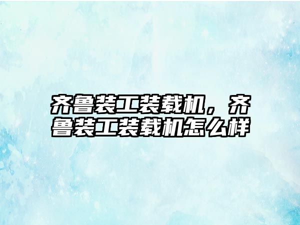 齊魯裝工裝載機(jī)，齊魯裝工裝載機(jī)怎么樣