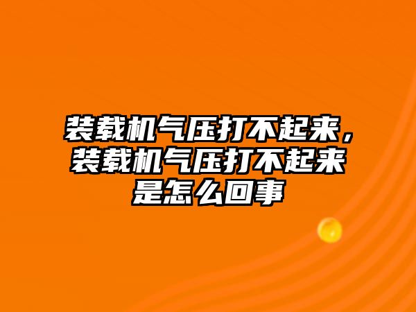裝載機氣壓打不起來，裝載機氣壓打不起來是怎么回事