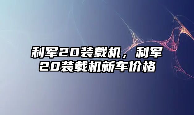 利軍20裝載機(jī)，利軍20裝載機(jī)新車價(jià)格
