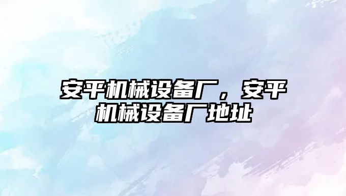 安平機(jī)械設(shè)備廠，安平機(jī)械設(shè)備廠地址