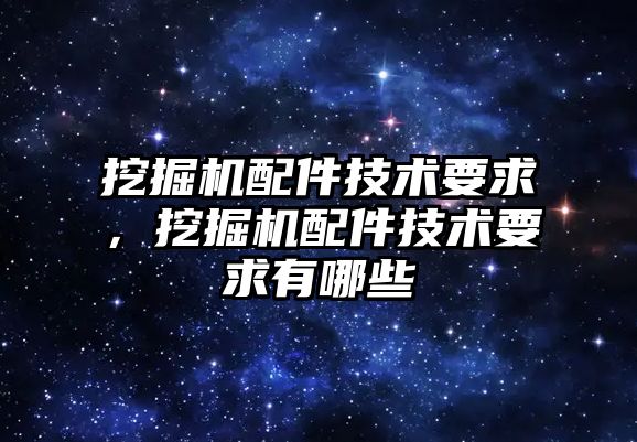 挖掘機(jī)配件技術(shù)要求，挖掘機(jī)配件技術(shù)要求有哪些