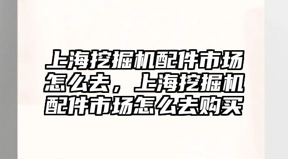 上海挖掘機(jī)配件市場(chǎng)怎么去，上海挖掘機(jī)配件市場(chǎng)怎么去購(gòu)買