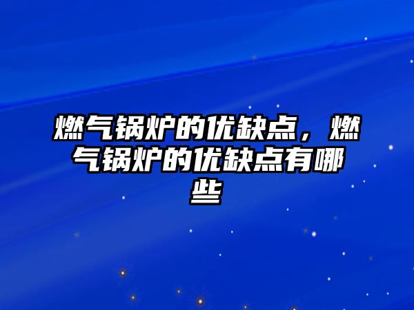 燃?xì)忮仩t的優(yōu)缺點(diǎn)，燃?xì)忮仩t的優(yōu)缺點(diǎn)有哪些