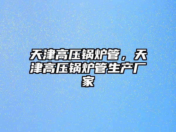 天津高壓鍋爐管，天津高壓鍋爐管生產廠家