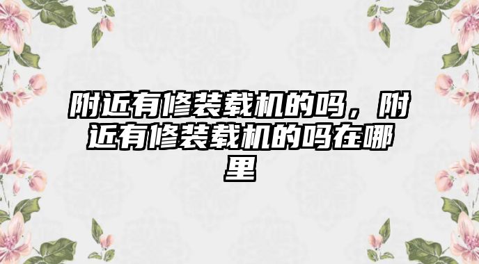 附近有修裝載機(jī)的嗎，附近有修裝載機(jī)的嗎在哪里