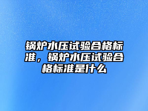 鍋爐水壓試驗合格標(biāo)準(zhǔn)，鍋爐水壓試驗合格標(biāo)準(zhǔn)是什么