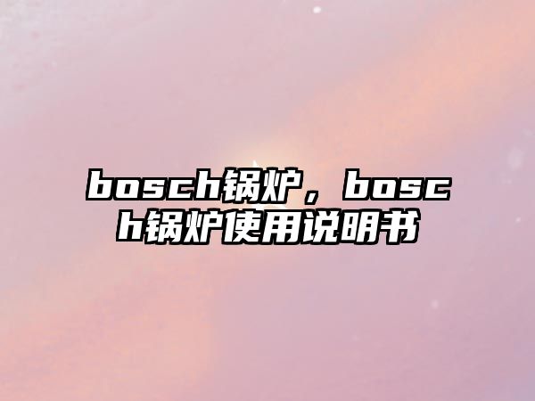 bosch鍋爐，bosch鍋爐使用說(shuō)明書