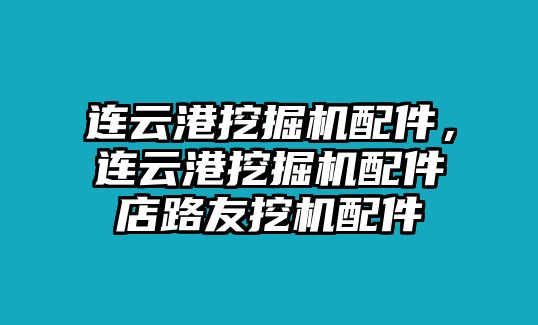 連云港挖掘機配件，連云港挖掘機配件店路友挖機配件