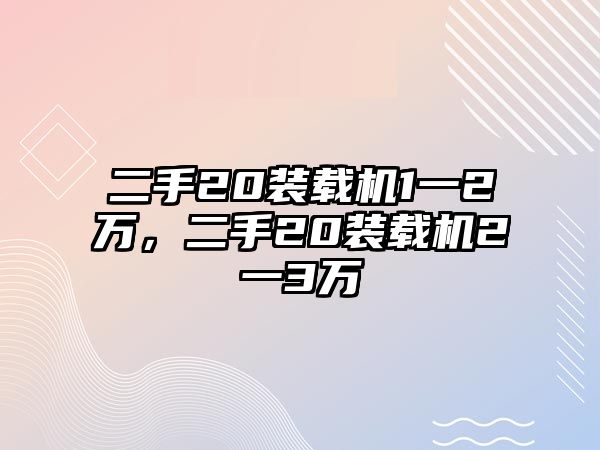 二手20裝載機(jī)1一2萬(wàn)，二手20裝載機(jī)2一3萬(wàn)