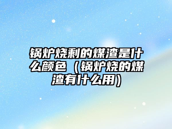 鍋爐燒剩的煤渣是什么顏色（鍋爐燒的煤渣有什么用）