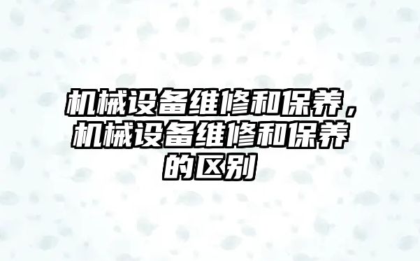機(jī)械設(shè)備維修和保養(yǎng)，機(jī)械設(shè)備維修和保養(yǎng)的區(qū)別