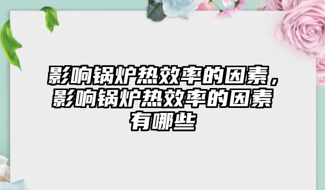 影響鍋爐熱效率的因素，影響鍋爐熱效率的因素有哪些
