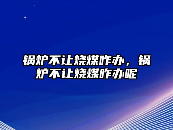 鍋爐不讓燒煤咋辦，鍋爐不讓燒煤咋辦呢