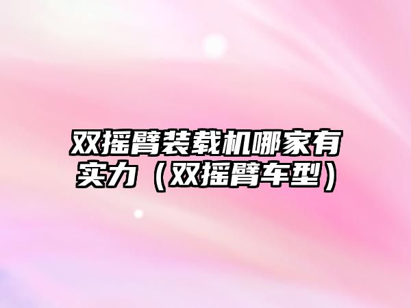 雙搖臂裝載機哪家有實力（雙搖臂車型）
