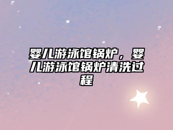 嬰兒游泳館鍋爐，嬰兒游泳館鍋爐清洗過程