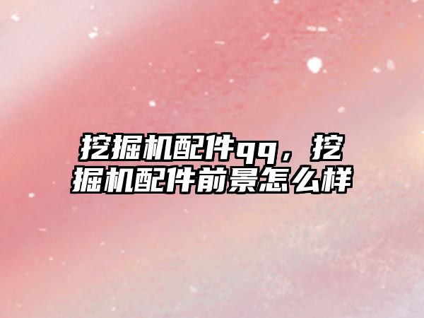 挖掘機(jī)配件qq，挖掘機(jī)配件前景怎么樣