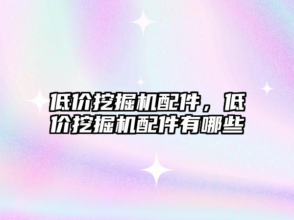 低價挖掘機配件，低價挖掘機配件有哪些