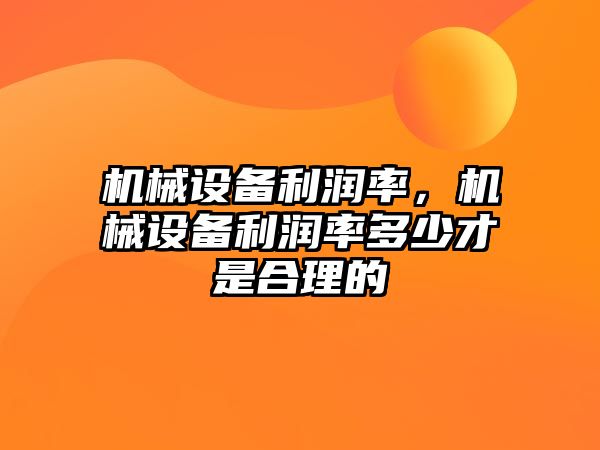 機械設(shè)備利潤率，機械設(shè)備利潤率多少才是合理的