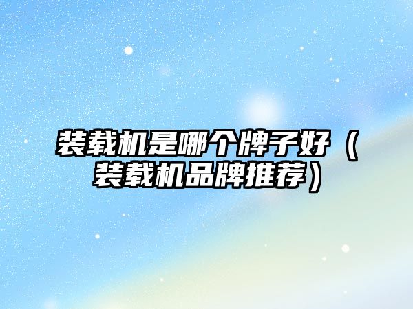 裝載機是哪個牌子好（裝載機品牌推薦）