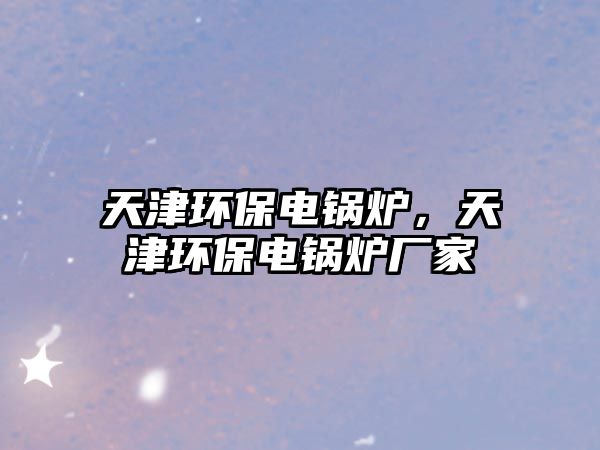 天津環(huán)保電鍋爐，天津環(huán)保電鍋爐廠(chǎng)家