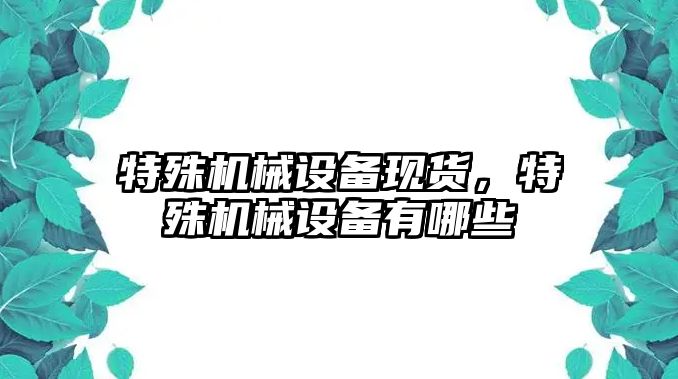 特殊機(jī)械設(shè)備現(xiàn)貨，特殊機(jī)械設(shè)備有哪些