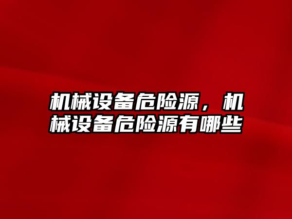 機(jī)械設(shè)備危險(xiǎn)源，機(jī)械設(shè)備危險(xiǎn)源有哪些