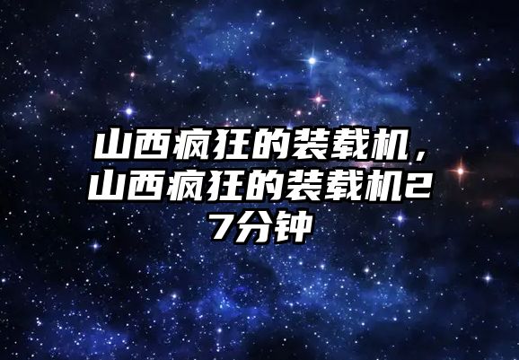 山西瘋狂的裝載機(jī)，山西瘋狂的裝載機(jī)27分鐘