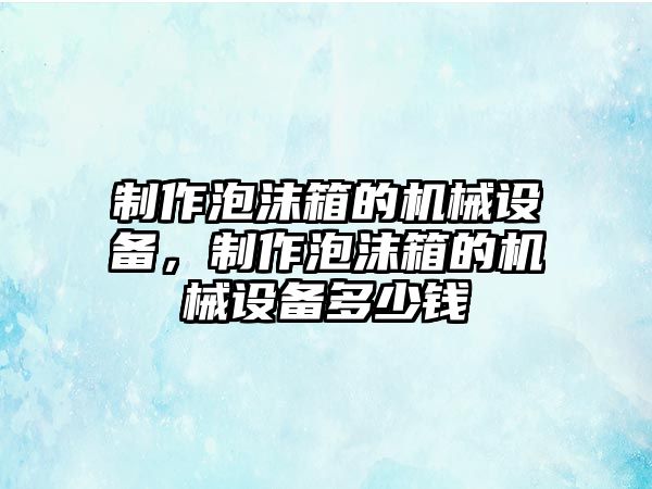 制作泡沫箱的機械設(shè)備，制作泡沫箱的機械設(shè)備多少錢