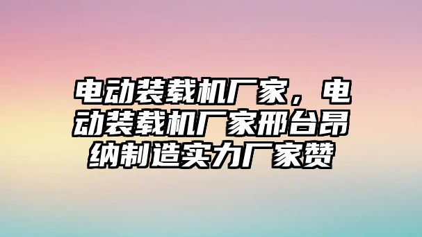 電動裝載機(jī)廠家，電動裝載機(jī)廠家邢臺昂納制造實(shí)力廠家贊