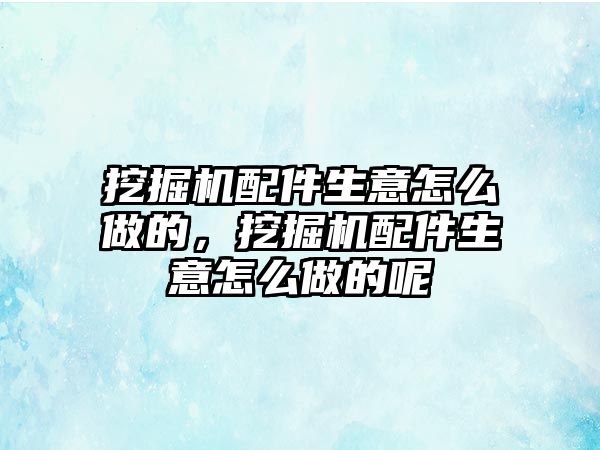 挖掘機(jī)配件生意怎么做的，挖掘機(jī)配件生意怎么做的呢