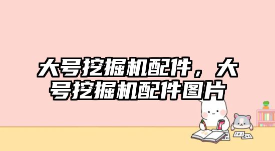大號挖掘機配件，大號挖掘機配件圖片