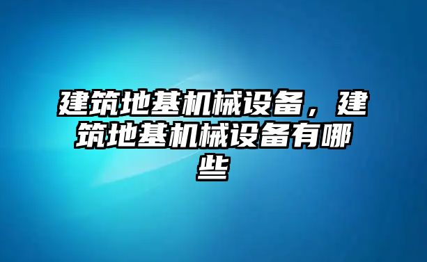 建筑地基機(jī)械設(shè)備，建筑地基機(jī)械設(shè)備有哪些