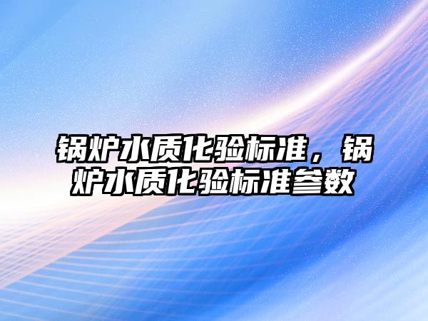 鍋爐水質(zhì)化驗標準，鍋爐水質(zhì)化驗標準參數(shù)