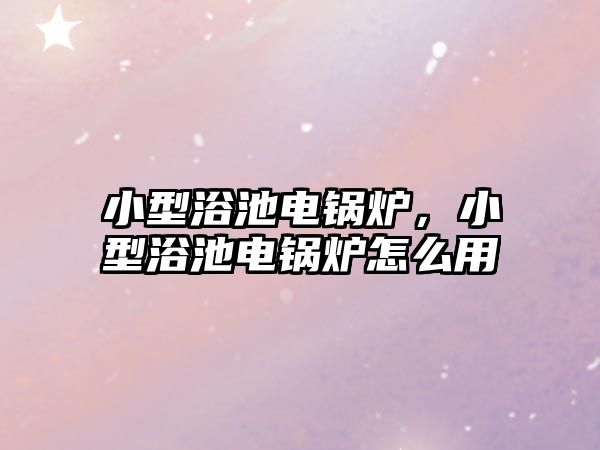 小型浴池電鍋爐，小型浴池電鍋爐怎么用