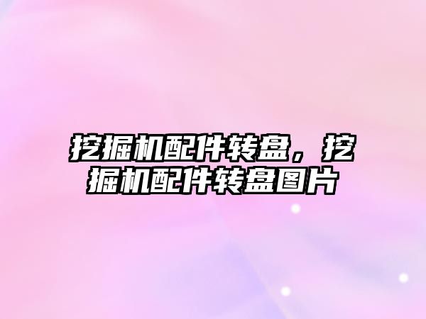 挖掘機配件轉(zhuǎn)盤，挖掘機配件轉(zhuǎn)盤圖片