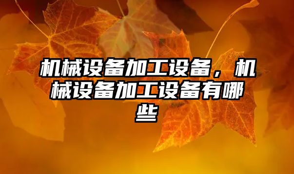 機(jī)械設(shè)備加工設(shè)備，機(jī)械設(shè)備加工設(shè)備有哪些