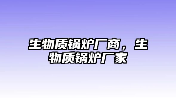 生物質(zhì)鍋爐廠商，生物質(zhì)鍋爐廠家