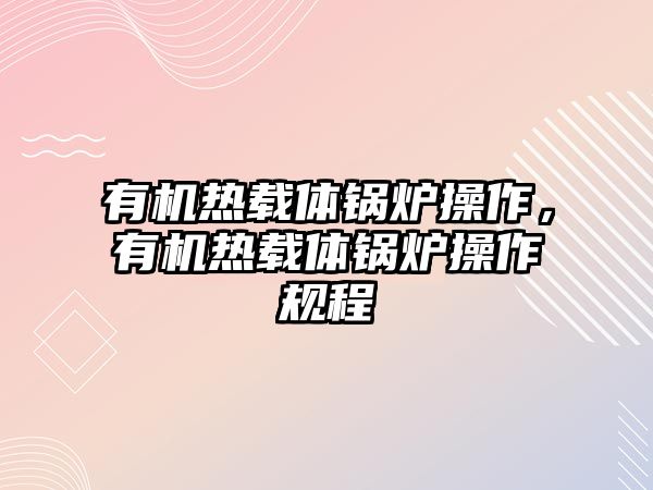 有機熱載體鍋爐操作，有機熱載體鍋爐操作規(guī)程