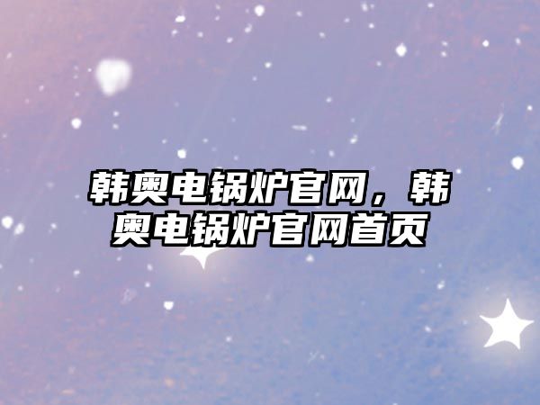 韓奧電鍋爐官網，韓奧電鍋爐官網首頁