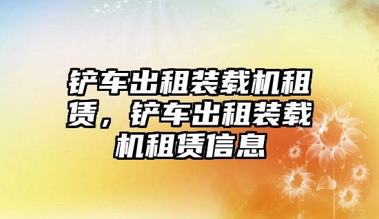 鏟車(chē)出租裝載機(jī)租賃，鏟車(chē)出租裝載機(jī)租賃信息