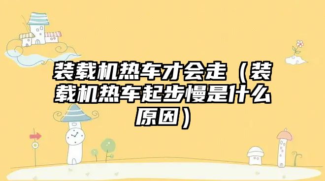 裝載機(jī)熱車才會(huì)走（裝載機(jī)熱車起步慢是什么原因）